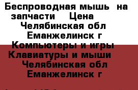 Беспроводная мышь (на запчасти) › Цена ­ 200 - Челябинская обл., Еманжелинск г. Компьютеры и игры » Клавиатуры и мыши   . Челябинская обл.,Еманжелинск г.